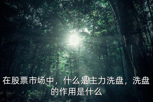 在股票市場中，什么是主力洗盤，洗盤的作用是什么