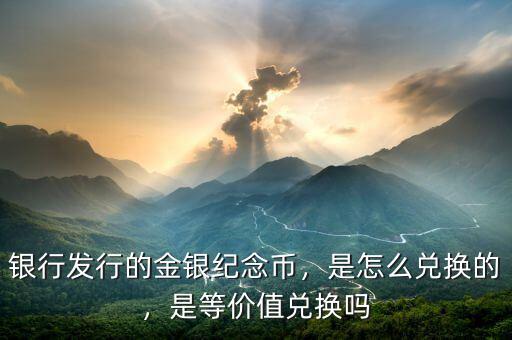 銀行發(fā)行的金銀紀(jì)念幣，是怎么兌換的，是等價(jià)值兌換嗎
