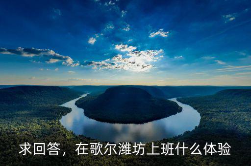 求回答，在歌爾濰坊上班什么體驗