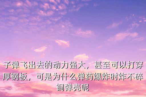 子彈飛出去的動力強(qiáng)大，甚至可以打穿厚鋼板，可是為什么彈藥爆炸時炸不碎銅彈殼呢