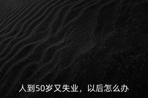 人到50歲又失業(yè)，以后怎么辦