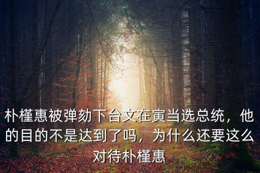 樸槿惠被彈劾下臺文在寅當(dāng)選總統(tǒng)，他的目的不是達(dá)到了嗎，為什么還要這么對待樸槿惠