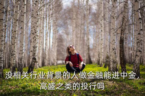沒相關(guān)行業(yè)背景的人做金融能進(jìn)中金，高盛之類的投行嗎