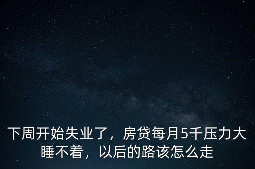 下周開(kāi)始失業(yè)了，房貸每月5千壓力大睡不著，以后的路該怎么走