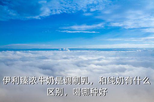 伊利臻濃牛奶是調(diào)制乳，和純奶有什么區(qū)別，喝哪種好