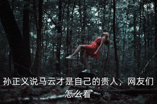 孫正義說馬云才是自己的貴人，網(wǎng)友們?cè)趺纯? class=