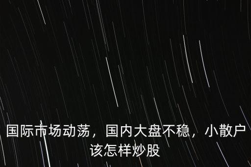 國際市場動(dòng)蕩，國內(nèi)大盤不穩(wěn)，小散戶該怎樣炒股