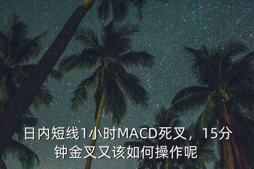 日內(nèi)短線(xiàn)1小時(shí)MACD死叉，15分鐘金叉又該如何操作呢