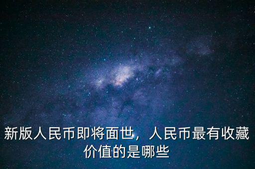 新版人民幣即將面世，人民幣最有收藏價值的是哪些