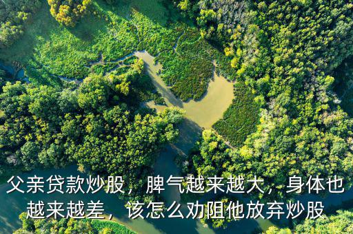 父親貸款炒股，脾氣越來越大，身體也越來越差，該怎么勸阻他放棄炒股