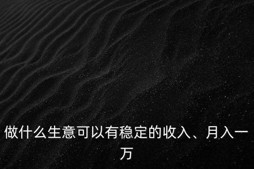 做什么生意可以有穩(wěn)定的收入、月入一萬(wàn)