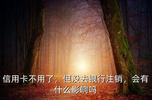 信用卡不用了，但沒(méi)去銀行注銷(xiāo)，會(huì)有什么影響嗎