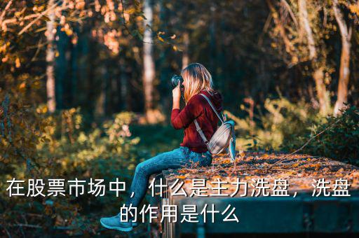 在股票市場中，什么是主力洗盤，洗盤的作用是什么
