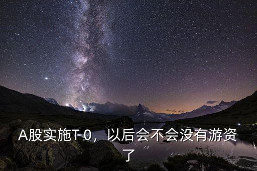 A股實(shí)施T 0，以后會(huì)不會(huì)沒有游資了