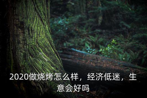 2020做燒烤怎么樣，經(jīng)濟(jì)低迷，生意會(huì)好嗎