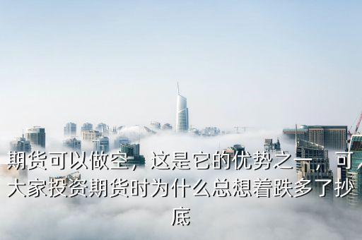 期貨可以做空，這是它的優(yōu)勢之一，可大家投資期貨時為什么總想著跌多了抄底