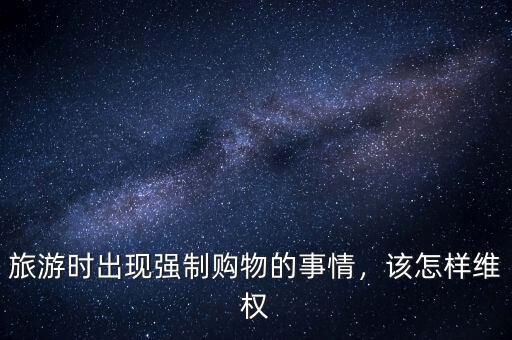 旅游時(shí)出現(xiàn)強(qiáng)制購物的事情，該怎樣維權(quán)
