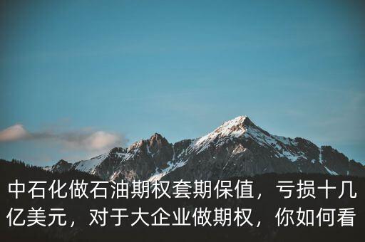 中石化做石油期權(quán)套期保值，虧損十幾億美元，對于大企業(yè)做期權(quán)，你如何看