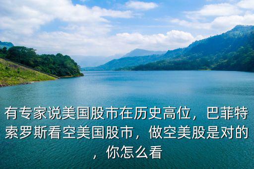 有專家說美國股市在歷史高位，巴菲特索羅斯看空美國股市，做空美股是對的，你怎么看