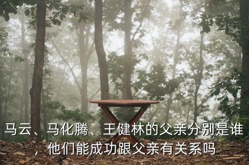 馬云、馬化騰、王健林的父親分別是誰，他們能成功跟父親有關(guān)系嗎
