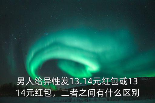 男人給異性發(fā)13.14元紅包或1314元紅包，二者之間有什么區(qū)別