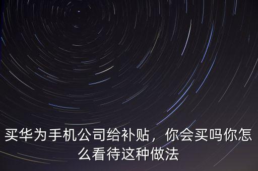 買華為手機(jī)公司給補(bǔ)貼，你會(huì)買嗎你怎么看待這種做法