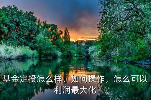 基金定投怎么樣，如何操作，怎么可以利潤最大化