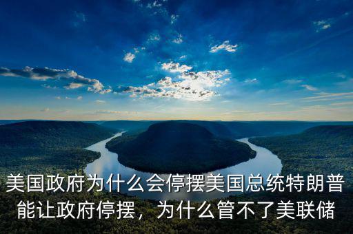 美國(guó)政府為什么會(huì)停擺美國(guó)總統(tǒng)特朗普能讓政府停擺，為什么管不了美聯(lián)儲(chǔ)
