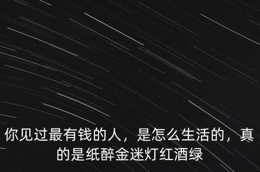 你見過最有錢的人，是怎么生活的，真的是紙醉金迷燈紅酒綠