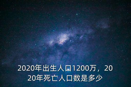 2020年出生人口1200萬，2020年死亡人口數(shù)是多少