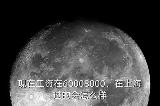 現(xiàn)在工資在60008000，在上海過的會怎么樣