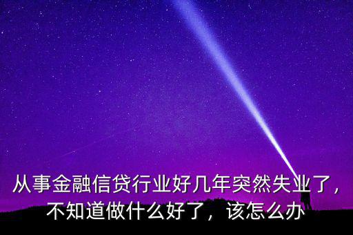 從事金融信貸行業(yè)好幾年突然失業(yè)了，不知道做什么好了，該怎么辦