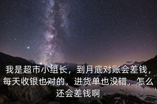 我是超市小組長(zhǎng)，到月底對(duì)賬會(huì)差錢，每天收銀也對(duì)的，進(jìn)貨單也沒錯(cuò)，怎么還會(huì)差錢啊