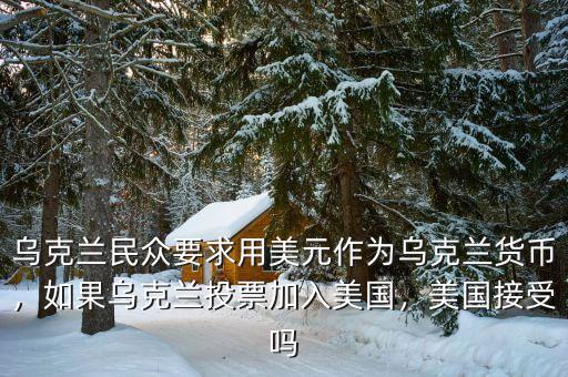 烏克蘭民眾要求用美元作為烏克蘭貨幣，如果烏克蘭投票加入美國，美國接受嗎