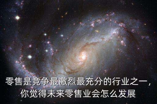 零售是競爭最激烈最充分的行業(yè)之一，你覺得未來零售業(yè)會怎么發(fā)展