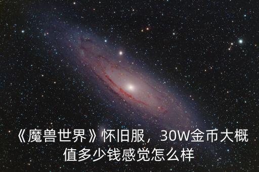 《魔獸世界》懷舊服，30W金幣大概值多少錢感覺(jué)怎么樣