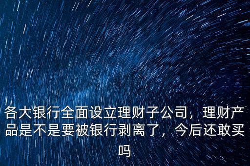 各大銀行全面設(shè)立理財(cái)子公司，理財(cái)產(chǎn)品是不是要被銀行剝離了，今后還敢買嗎