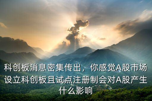 科創(chuàng)板消息密集傳出，你感覺A股市場設(shè)立科創(chuàng)板且試點注冊制會對A股產(chǎn)生什么影響