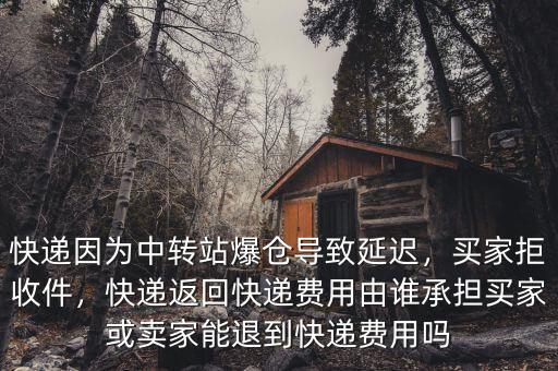 快遞因為中轉(zhuǎn)站爆倉導(dǎo)致延遲，買家拒收件，快遞返回快遞費用由誰承擔買家或賣家能退到快遞費用嗎