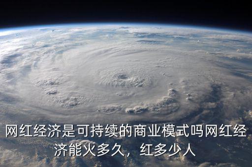 網(wǎng)紅經(jīng)濟是可持續(xù)的商業(yè)模式嗎網(wǎng)紅經(jīng)濟能火多久，紅多少人