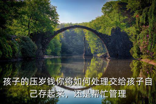 孩子的壓歲錢你將如何處理交給孩子自己存起來，還是幫忙管理