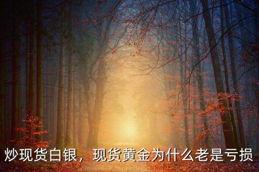 炒現(xiàn)貨白銀，現(xiàn)貨黃金為什么老是虧損
