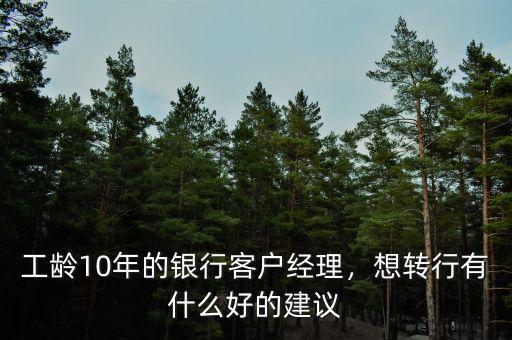 工齡10年的銀行客戶經(jīng)理，想轉(zhuǎn)行有什么好的建議
