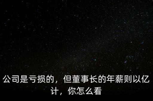 公司是虧損的，但董事長(zhǎng)的年薪則以?xún)|計(jì)，你怎么看