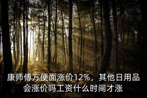康師傅方便面漲價12%，其他日用品會漲價嗎工資什么時間才漲