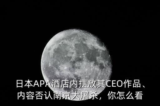 日本APA酒店內(nèi)擺放其CEO作品、內(nèi)容否認南京大屠殺，你怎么看