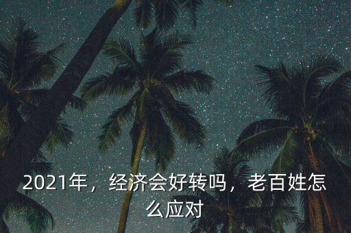 2021年，經(jīng)濟(jì)會(huì)好轉(zhuǎn)嗎，老百姓怎么應(yīng)對(duì)