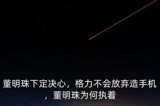 董明珠下定決心，格力不會放棄造手機，董明珠為何執(zhí)著