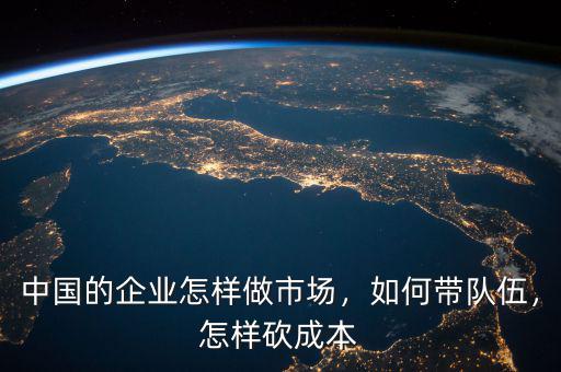 中國的企業(yè)怎樣做市場，如何帶隊伍，怎樣砍成本