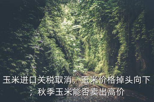 玉米進(jìn)口關(guān)稅取消，玉米價(jià)格掉頭向下；秋季玉米能否賣出高價(jià)